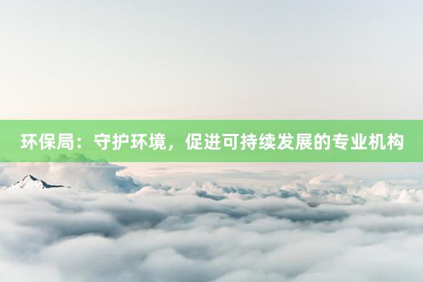 环保局：守护环境，促进可持续发展的专业机构